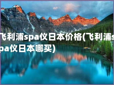 飞利浦spa仪日本价格(飞利浦spa仪日本哪买)