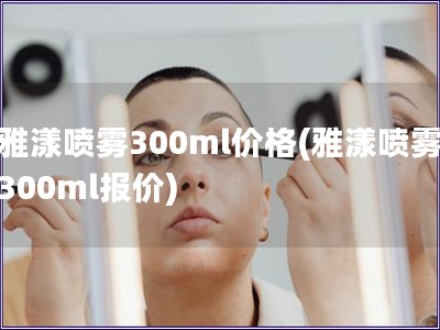 雅漾喷雾300ml价格(雅漾喷雾300ml报价)