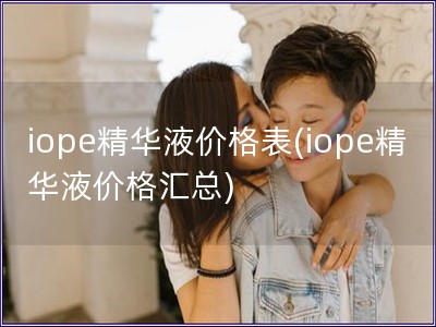 iope精华液价格表(iope精华液价格汇总)