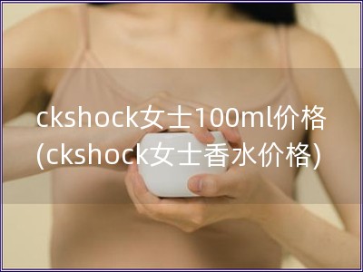 ckshock女士100ml价格(ckshock女士香水价格)