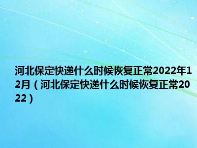 河北保定快递什么时候恢复正常2022年12月（河北保定快递什么时候恢复正常2022）