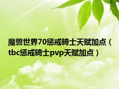 魔兽世界70惩戒骑士天赋加点（tbc惩戒骑士pvp天赋加点）