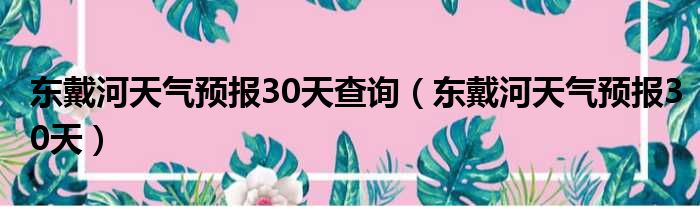 东戴河天气预报30天查询（东戴河天气预报30天）