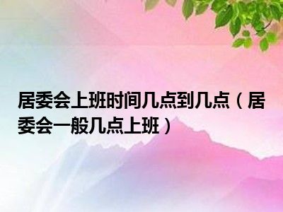 居委会上班时间几点到几点（居委会一般几点上班）