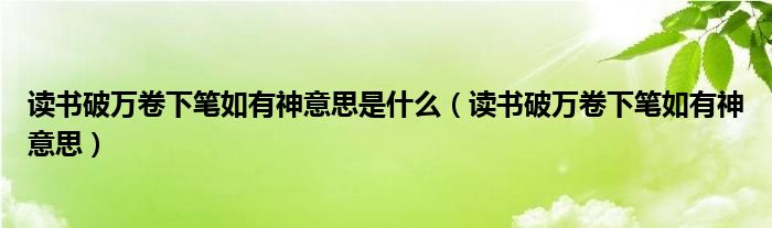  读书破万卷下笔如有神意思是什么（读书破万卷下笔如有神意思）