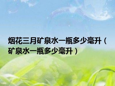 烟花三月矿泉水一瓶多少毫升（矿泉水一瓶多少毫升）