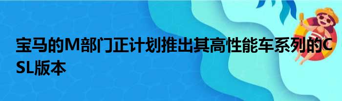 宝马的M部门正计划推出其高性能车系列的CSL版本