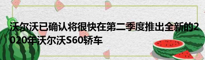 沃尔沃已确认将很快在第二季度推出全新的2020年沃尔沃S60轿车