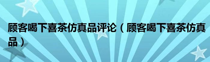  顾客喝下喜茶仿真品评论（顾客喝下喜茶仿真品）