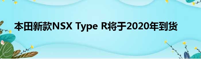 本田新款NSX Type R将于2020年到货