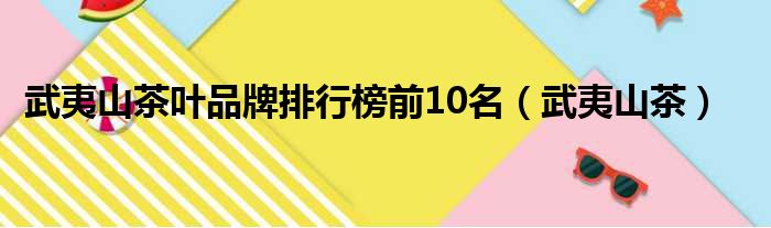 武夷山茶叶品牌排行榜前10名（武夷山茶）