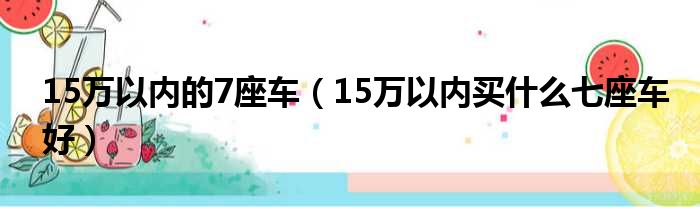 15万以内的7座车（15万以内买什么七座车好）