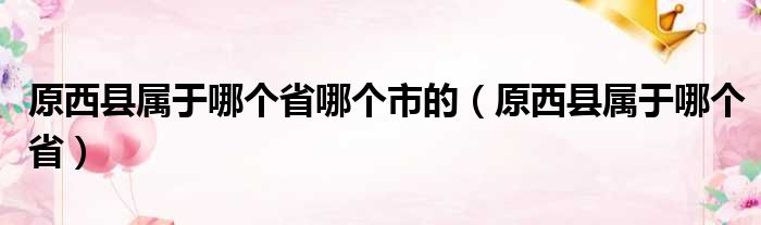 原西县属于哪个省哪个市的（原西县属于哪个省）