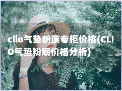 clio气垫粉底专柜价格(CLIO气垫粉底价格分析)