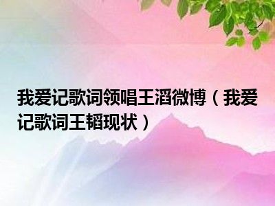 我爱记歌词领唱王滔微博（我爱记歌词王韬现状）