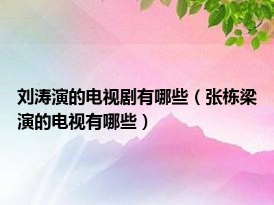 刘涛演的电视剧有哪些（张栋梁演的电视有哪些）