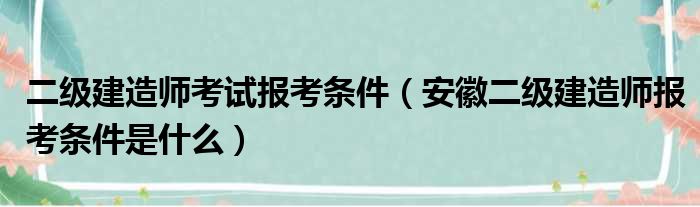 二级建造师考试报考条件（安徽二级建造师报考条件是什么）