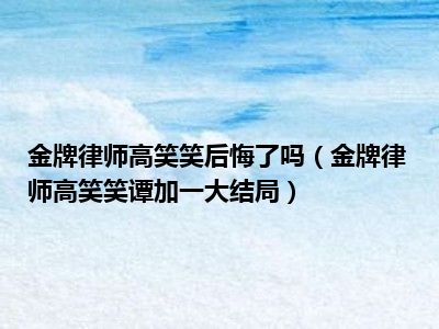 金牌律师高笑笑后悔了吗（金牌律师高笑笑谭加一大结局）