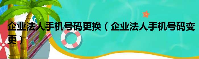 企业法人手机号码更换（企业法人手机号码变更）