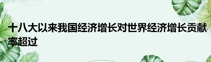 十八大以来我国经济增长对世界经济增长贡献率超过