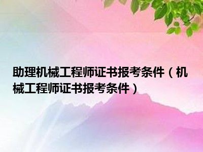 助理机械工程师证书报考条件（机械工程师证书报考条件）