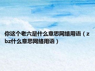 你这个老六是什么意思网络用语（zbz什么意思网络用语）