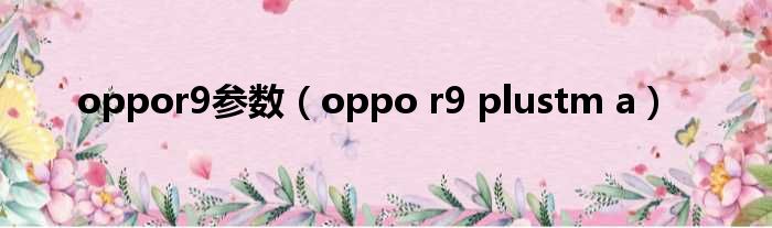 oppor9参数（oppo r9 plustm a）