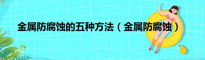 金属防腐蚀的五种方法（金属防腐蚀）