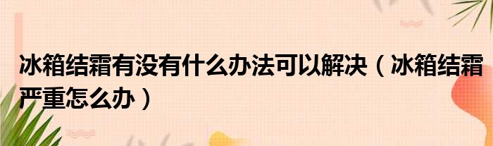 冰箱结霜有没有什么办法可以解决（冰箱结霜严重怎么办）