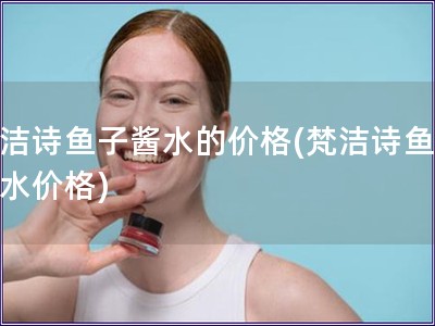 梵洁诗鱼子酱水的价格(梵洁诗鱼子酱水价格)