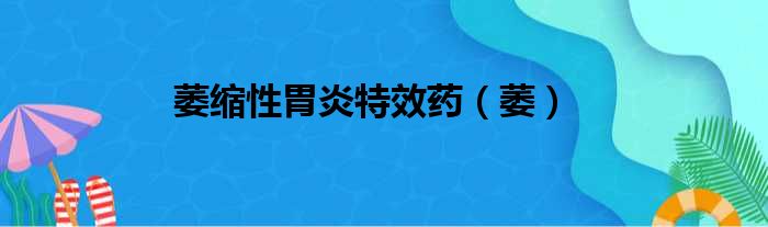 萎缩性胃炎特效药（萎）