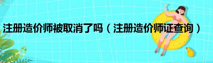 注册造价师被取消了吗（注册造价师证查询）