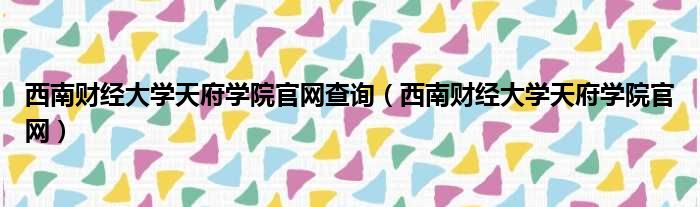 西南财经大学天府学院官网查询（西南财经大学天府学院官网）