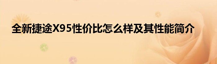 全新捷途X95性价比怎么样及其性能简介