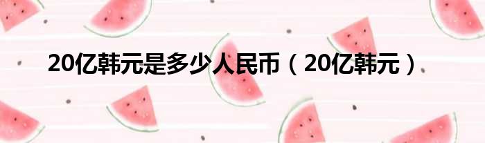 20亿韩元是多少人民币（20亿韩元）