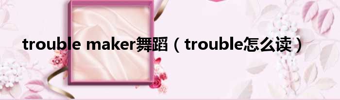 trouble maker舞蹈（trouble怎么读）