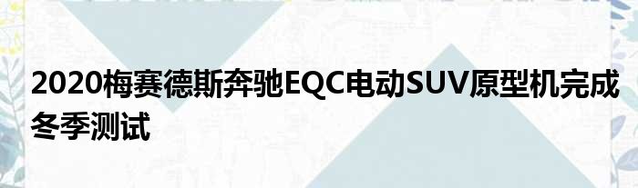 2020梅赛德斯奔驰EQC电动SUV原型机完成冬季测试