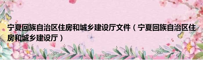 宁夏回族自治区住房和城乡建设厅文件（宁夏回族自治区住房和城乡建设厅）