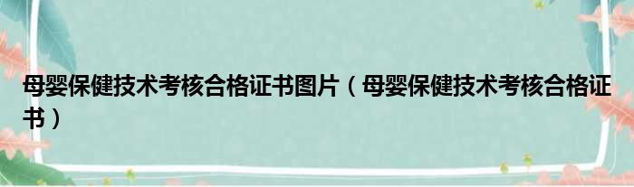 母婴保健技术考核合格证书图片（母婴保健技术考核合格证书）