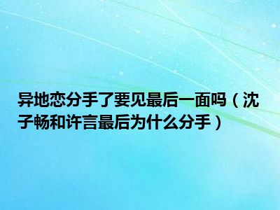 异地恋分手了要见最后一面吗（沈子畅和许言最后为什么分手）