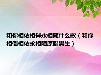 和你相依相伴永相随什么歌（和你相偎相依永相随原唱男生）