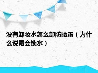 没有卸妆水怎么卸防晒霜（为什么说霜会锁水）