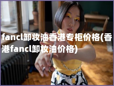 fancl卸妆油香港专柜价格(香港fancl卸妆油价格)