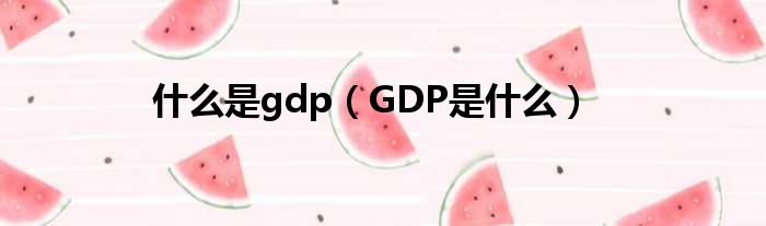 什么是gdp（GDP是什么）