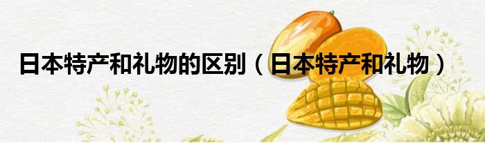 日本特产和礼物的区别（日本特产和礼物）