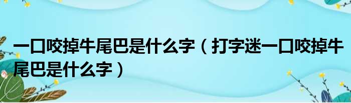 一口咬掉牛尾巴是什么字（打字迷一口咬掉牛尾巴是什么字）