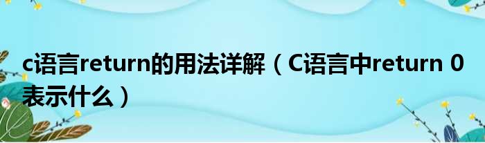 c语言return的用法详解（C语言中return 0 表示什么）