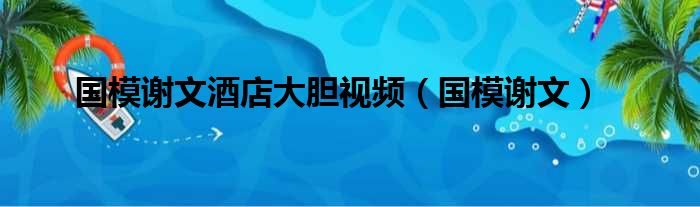 国模谢文酒店大胆视频（国模谢文）