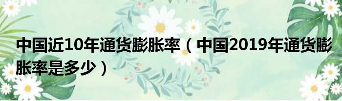 中国近10年通货膨胀率（中国2019年通货膨胀率是多少）