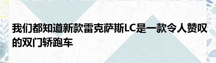 我们都知道新款雷克萨斯LC是一款令人赞叹的双门轿跑车